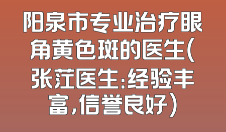 阳泉市专业治疗眼角黄色斑的医生（张茳医生：经验丰富，信誉良好）