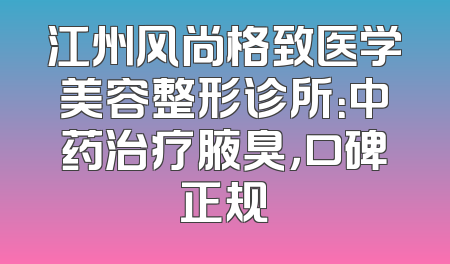 江州风尚格致医学美容整形诊所：中药治疗腋臭，口碑正规