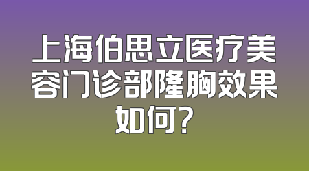 上海伯思立医疗美容门诊部隆胸效果如何？