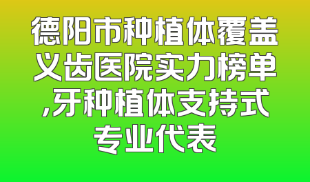 德阳市种植体覆盖义齿医院实力榜单，牙种植体支持式专业代表