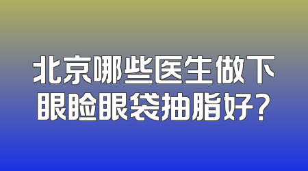 北京哪些医生做下眼睑眼袋抽脂好？