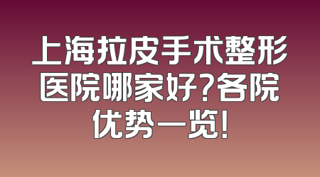 上海拉皮手术整形医院哪家好？各院优势一览！