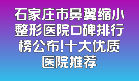 石家庄市鼻翼缩小整形医院口碑排行榜公布！十大优质医院推荐