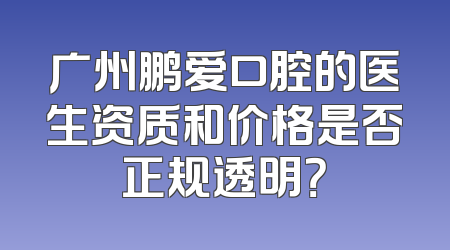 广州鹏爱口腔的医生资质和价格是否正规透明？