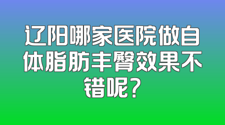 辽阳哪家医院做自体脂肪丰臀效果不错呢？