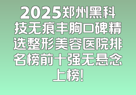 2025郑州黑科技无痕丰胸口碑精选整形美容医院排名榜前十强无悬念上榜！