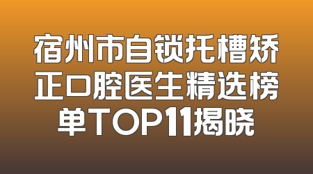 宿州市自锁托槽矫正口腔医生精选榜单TOP11揭晓