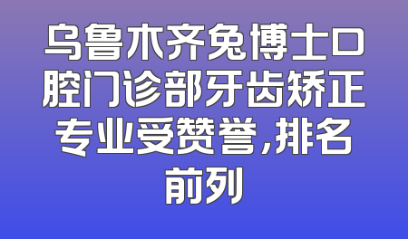 乌鲁木齐兔博士口腔门诊部牙齿矫正专业受赞誉，排名前列