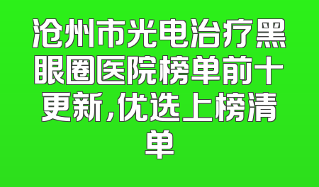 沧州市光电治疗黑眼圈医院榜单前十更新，优选上榜清单