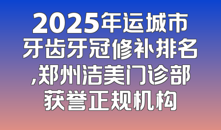 2025年运城市牙齿牙冠修补排名，郑州洁美门诊部获誉正规机构