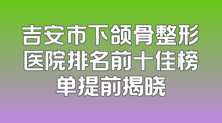 吉安市下颌骨整形医院排名前十佳榜单提前揭晓