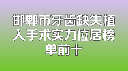 邯郸市牙齿缺失植入手术实力位居榜单前十