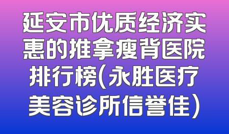 延安市优质经济实惠的推拿瘦背医院排行榜（永胜医疗美容诊所信誉佳）