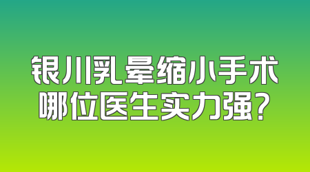 银川乳晕缩小手术哪位医生实力强？