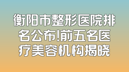 衡阳市整形医院排名公布！前五名医疗美容机构揭晓