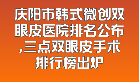 庆阳市韩式微创双眼皮医院排名公布，三点双眼皮手术排行榜出炉