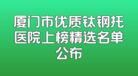厦门市优质钛钢托医院上榜精选名单公布