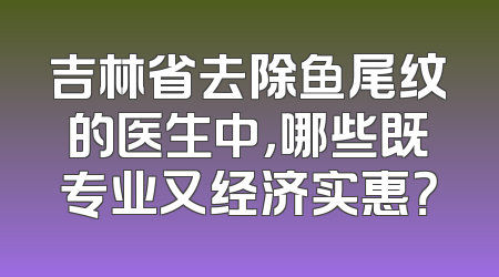 吉林省去除鱼尾纹的医生中，哪些既专业又经济实惠？