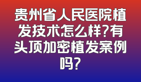 贵州省人民医院植发技术怎么样？有头顶加密植发案例吗？