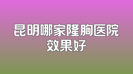 昆明哪家隆胸医院效果好