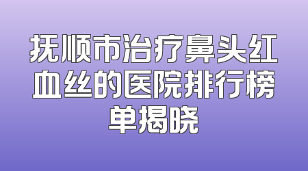 抚顺市治疗鼻头红血丝的医院排行榜单揭晓