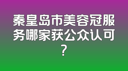 秦皇岛市美容冠服务哪家获公众认可？