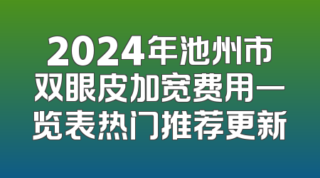 2024年池州市双眼皮加宽费用一览表热门推荐更新