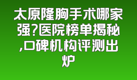 太原隆胸手术哪家强？医院榜单揭秘，口碑机构评测出炉