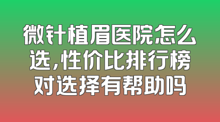 微针植眉医院怎么选，性价比排行榜对选择有帮助吗