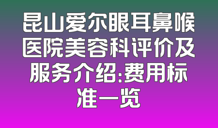 昆山爱尔眼耳鼻喉医院美容科评价及服务介绍：费用标准一览