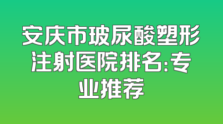 安庆市玻尿酸塑形注射医院排名：专业推荐