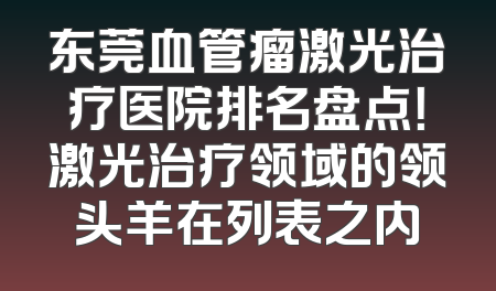 东莞血管瘤激光治疗医院排名盘点！激光治疗领域的领头羊在列表之内