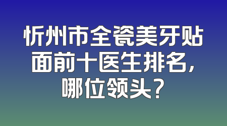 忻州市全瓷美牙贴面前十医生排名，哪位领头？