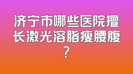 济宁市哪些医院擅长激光溶脂瘦腰腹？