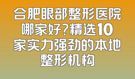 合肥眼部整形医院哪家好？精选10家实力强劲的本地整形机构
