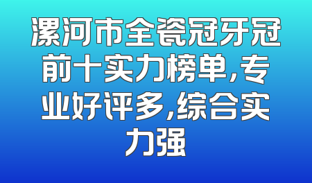 漯河市全瓷冠牙冠前十实力榜单，专业好评多，综合实力强