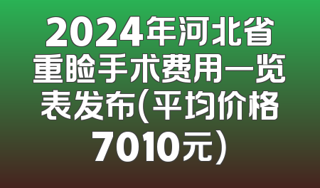 2024年河北省重睑手术费用一览表发布（平均价格7010元）