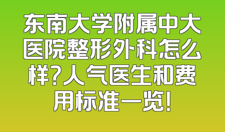 东南大学附属中大医院整形外科怎么样？人气医生和费用标准一览！