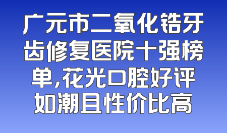 广元市二氧化锆牙齿修复医院十强榜单，花光口腔好评如潮且性价比高