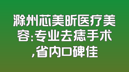 滁州芯美昕医疗美容：专业去痣手术，省内口碑佳