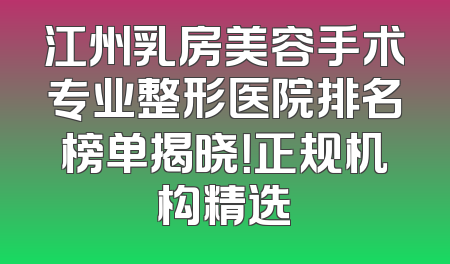 江州乳房美容手术专业整形医院排名榜单揭晓！正规机构精选