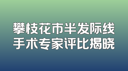 攀枝花市半发际线手术专家评比揭晓