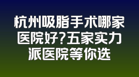 杭州吸脂手术哪家医院好？五家实力派医院等你选