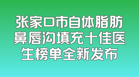 张家口市自体脂肪鼻唇沟填充十佳医生榜单全新发布
