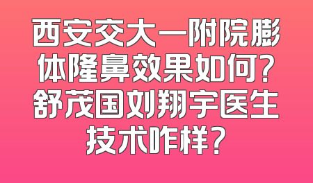 西安交大一附院膨体隆鼻效果如何？舒茂国刘翔宇医生技术咋样？