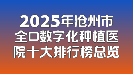 2025年沧州市全口数字化种植医院十大排行榜总览