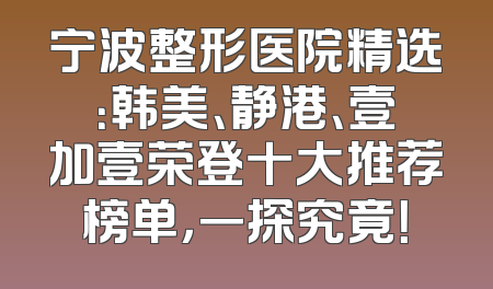 宁波整形医院精选：韩美、静港、壹加壹荣登十大推荐榜单，一探究竟！