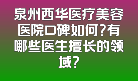 泉州西华医疗美容医院口碑如何？有哪些医生擅长的领域？