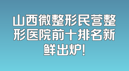 山西微整形民营整形医院前十排名新鲜出炉！