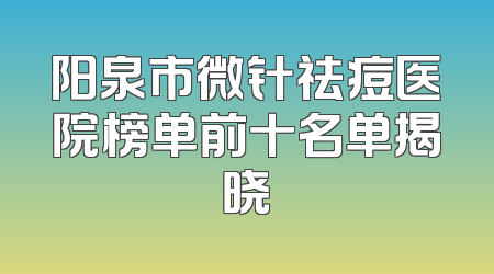 阳泉市微针祛痘医院榜单前十名单揭晓